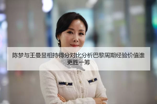 陈梦与王曼昱相持得分对比分析巴黎周期经验价值谁更胜一筹