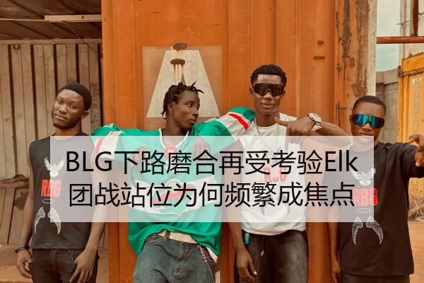 BLG下路磨合再受考验Elk团战站位为何频繁成焦点
