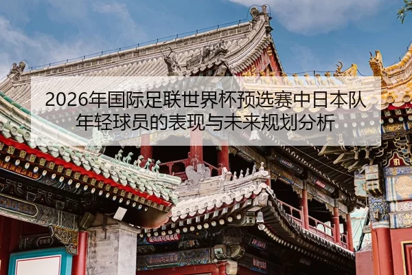nian-guo-ji-zu-lian-shi-jie-bei-yu-xuan-sai-zhong-ri-ben-dui-nian-qing-qiu-yuan-de-biao-xian-yu-wei-lai-gui-hua-fen-xi-2-535.jpg