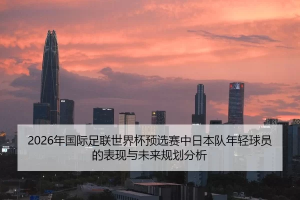 2026年国际足联世界杯预选赛中日本队年轻球员的表现与未来规划分析