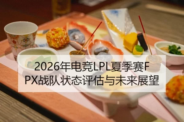 2026年电竞LPL夏季赛FPX战队状态评估与未来展望