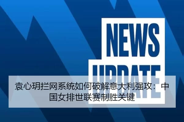 袁心玥拦网系统如何破解意大利强攻：中国女排世联赛制胜关键