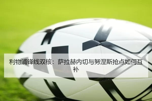利物浦锋线双核：萨拉赫内切与努涅斯抢点如何互补