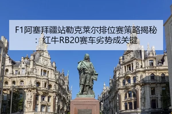 F1阿塞拜疆站勒克莱尔排位赛策略揭秘：红牛RB20赛车劣势成关键