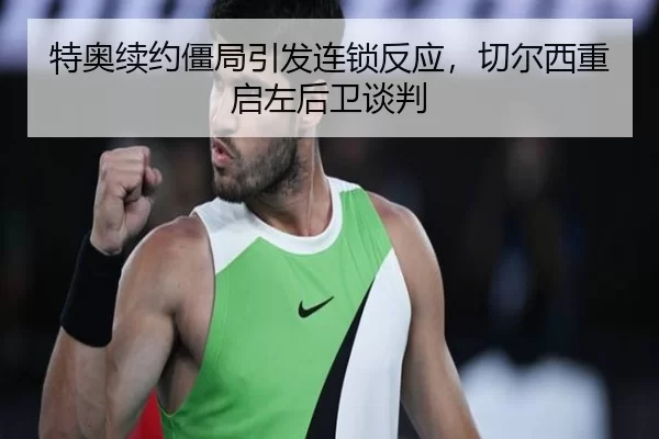 特奥续约僵局引发连锁反应，切尔西重启左后卫谈判