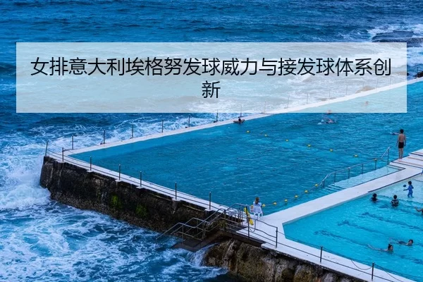 女排意大利埃格努发球威力与接发球体系创新
