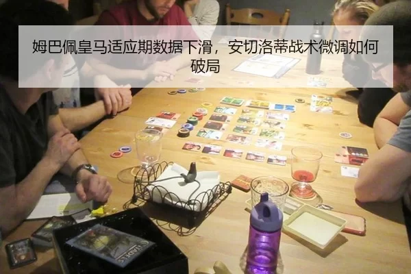 姆巴佩皇马适应期数据下滑，安切洛蒂战术微调如何破局