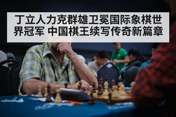 丁立人力克群雄卫冕国际象棋世界冠军 中国棋王续写传奇新篇章