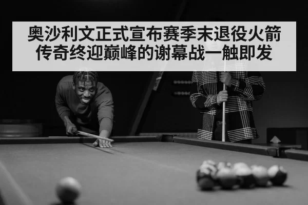 奥沙利文正式宣布赛季末退役火箭传奇终迎巅峰的谢幕战一触即发