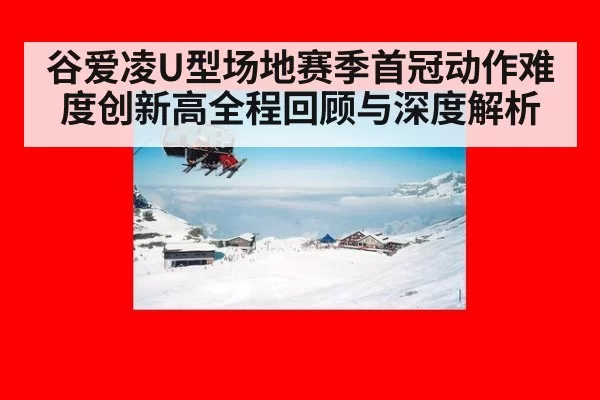谷爱凌U型场地赛季首冠动作难度创新高全程回顾与深度解析