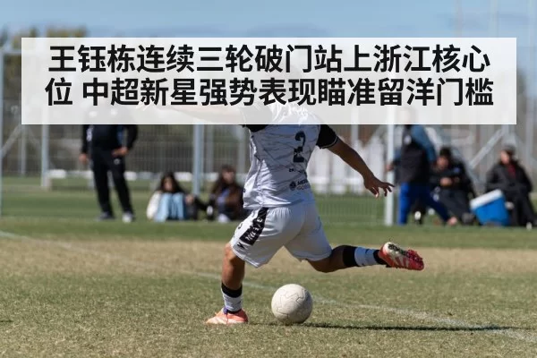 王钰栋连续三轮破门站上浙江核心位 中超新星强势表现瞄准留洋门槛