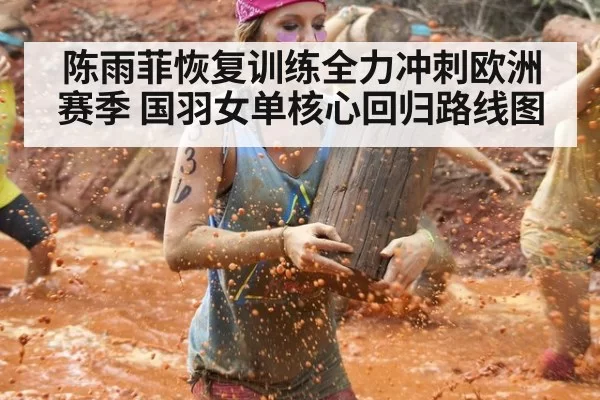 陈雨菲恢复训练全力冲刺欧洲赛季 国羽女单核心回归路线图